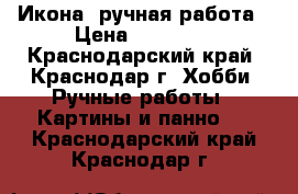 Икона, ручная работа › Цена ­ 12 000 - Краснодарский край, Краснодар г. Хобби. Ручные работы » Картины и панно   . Краснодарский край,Краснодар г.